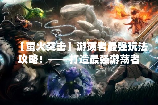 【萤火突击】游荡者最强玩法攻略！——打造最强游荡者