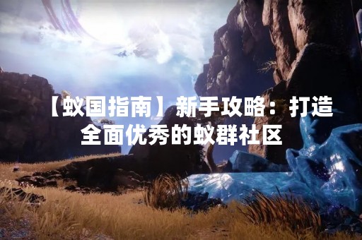 【蚁国指南】新手攻略：打造全面优秀的蚁群社区