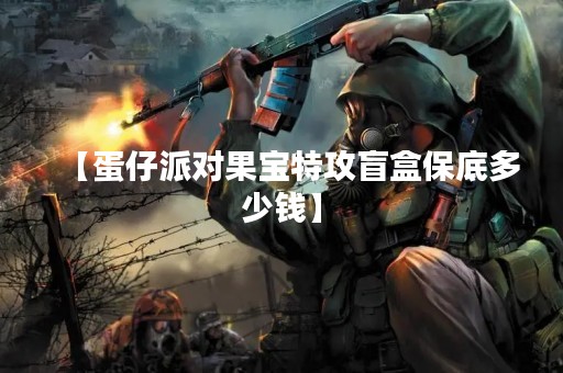 【蛋仔派对果宝特攻盲盒保底多少钱】