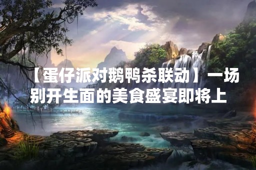 【蛋仔派对鹅鸭杀联动】一场别开生面的美食盛宴即将上演！