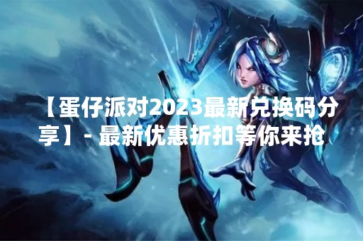 【蛋仔派对2023最新兑换码分享】- 最新优惠折扣等你来抢！