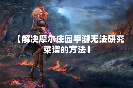 【解决摩尔庄园手游无法研究菜谱的方法】 【解决摩尔庄园手游无法研究菜谱的方法】