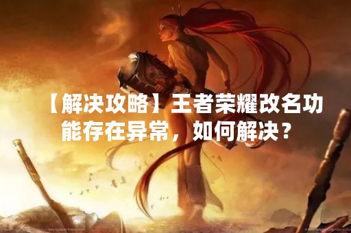 【解决攻略】王者荣耀改名功能存在异常，如何解决？