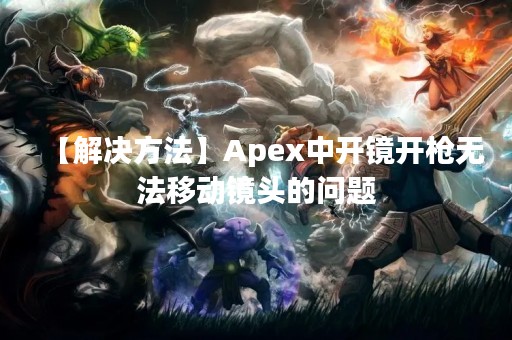【解决方法】Apex中开镜开枪无法移动镜头的问题