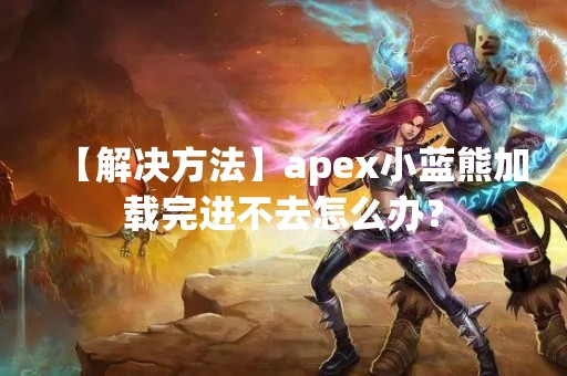 【解决方法】apex小蓝熊加载完进不去怎么办？