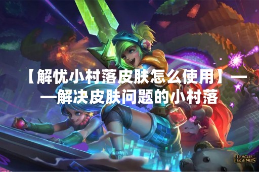 【解忧小村落皮肤怎么使用】——解决皮肤问题的小村落