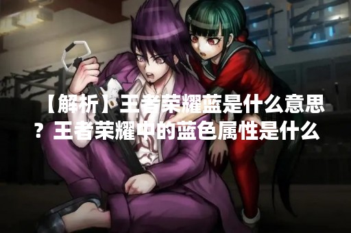 【解析】王者荣耀蓝是什么意思？王者荣耀中的蓝色属性是什么？这些问题困扰着许多玩家。蓝色属性在游戏中扮演着重要的角色，是决定玩家能否进行技能释放的关键属性之一。本文将为大家详细介绍王者荣耀蓝色属性的定义、作用、获取方式等相关内容。