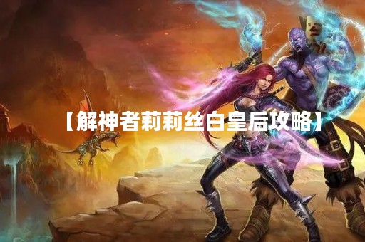 【解神者莉莉丝白皇后攻略】