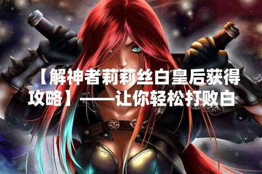 【解神者莉莉丝白皇后获得攻略】——让你轻松打败白皇后