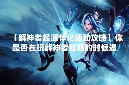【解神者起源悖论活动攻略】你是否在玩解神者起源的时候遇到过悖论活动？这是一个非常有趣的活动，但是也是非常有难度的。今天，我们就来详细解析一下解神者起源悖论活动的攻略，帮助大家更好地完成这个活动。