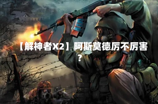 【解神者X2】阿斯莫德厉不厉害？