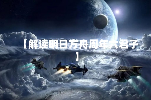 【解读明日方舟周年六君子】