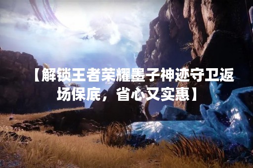 【解锁王者荣耀墨子神迹守卫返场保底，省心又实惠】