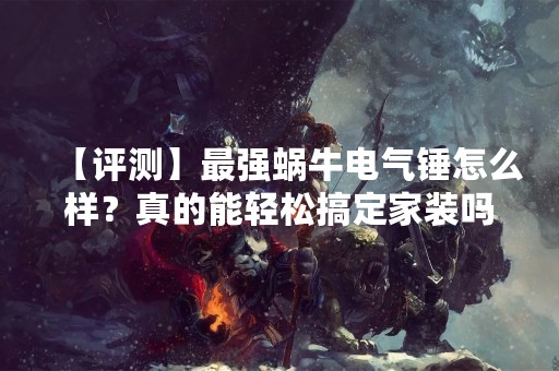 【评测】最强蜗牛电气锤怎么样？真的能轻松搞定家装吗？