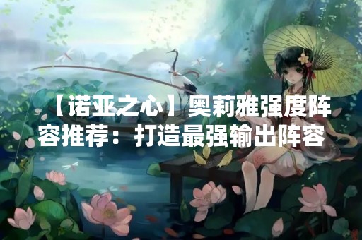 【诺亚之心】奥莉雅强度阵容推荐：打造最强输出阵容！