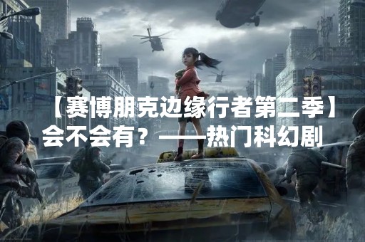 【赛博朋克边缘行者第二季】会不会有？——热门科幻剧集的未来之路