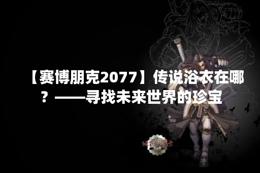 【赛博朋克2077】传说浴衣在哪？——寻找未来世界的珍宝