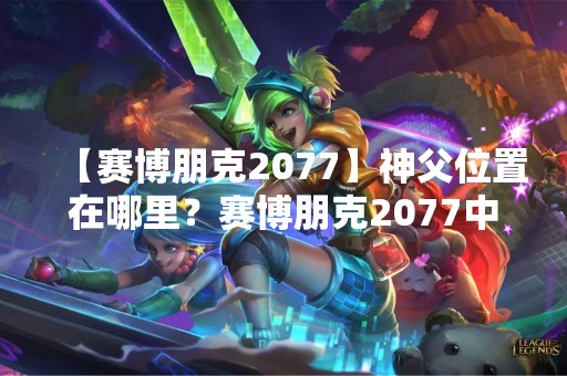 【赛博朋克2077】神父位置在哪里？赛博朋克2077中的神父在哪个地点？