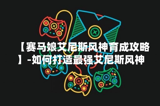 【赛马娘艾尼斯风神育成攻略】-如何打造最强艾尼斯风神？