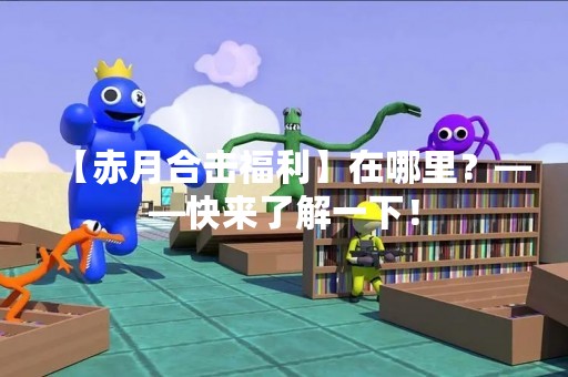 【赤月合击福利】在哪里？——快来了解一下！