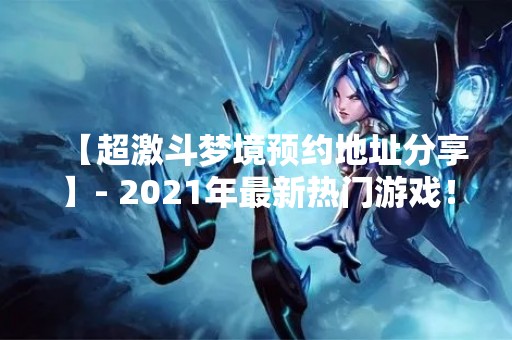 【超激斗梦境预约地址分享】- 2021年最新热门游戏！