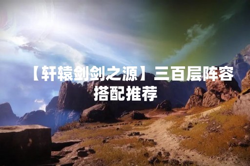 【轩辕剑剑之源】三百层阵容搭配推荐