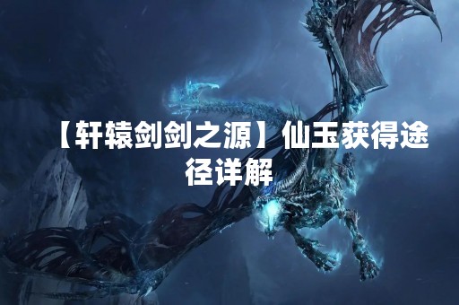 【轩辕剑剑之源】仙玉获得途径详解
