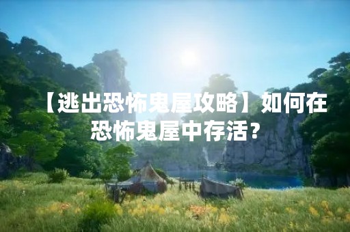 【逃出恐怖鬼屋攻略】如何在恐怖鬼屋中存活？