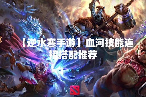 【逆水寒手游】血河技能连招搭配推荐