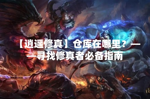 【逍遥修真】仓库在哪里？——寻找修真者必备指南