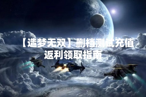 【造梦无双】删档测试充值返利领取指南
