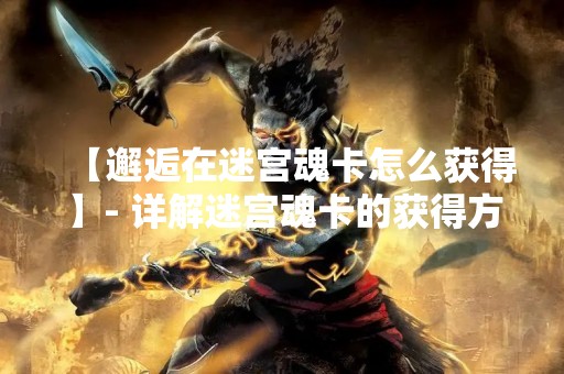 【邂逅在迷宫魂卡怎么获得】- 详解迷宫魂卡的获得方式