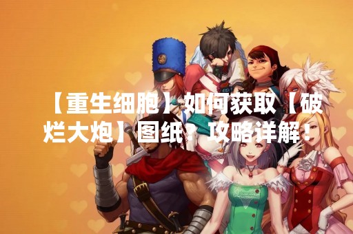 【重生细胞】如何获取【破烂大炮】图纸？攻略详解！