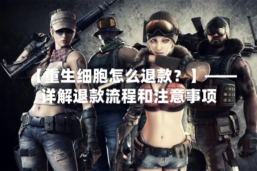 【重生细胞怎么退款？】——详解退款流程和注意事项