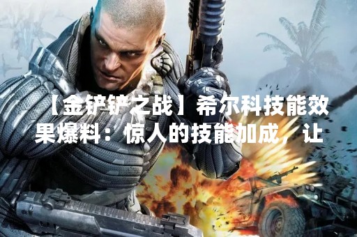 【金铲铲之战】希尔科技能效果爆料：惊人的技能加成，让你战无不胜！