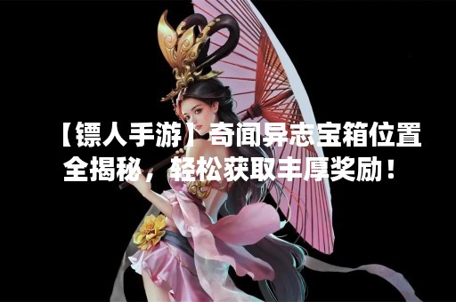 【镖人手游】奇闻异志宝箱位置全揭秘，轻松获取丰厚奖励！