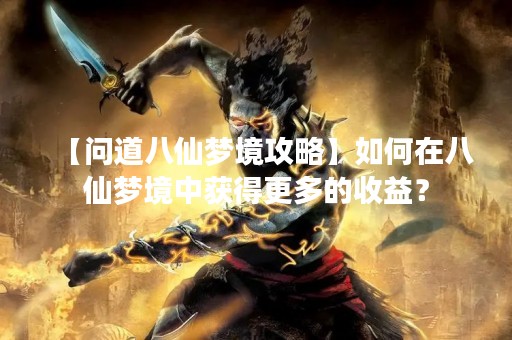 【问道八仙梦境攻略】如何在八仙梦境中获得更多的收益？