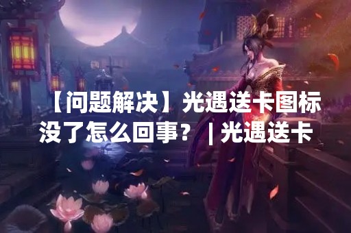 【问题解决】光遇送卡图标没了怎么回事？ | 光遇送卡图标消失问题解决方法