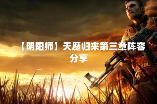 【阴阳师】天魔归来第三章阵容分享 【阴阳师】天魔归来第三章阵容分享