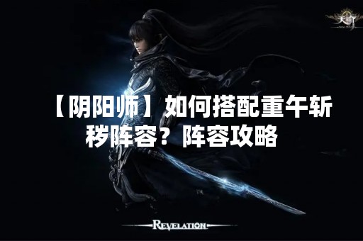 【阴阳师】如何搭配重午斩秽阵容？阵容攻略
