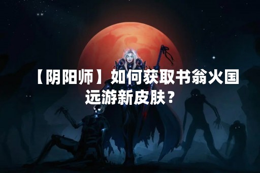 【阴阳师】如何获取书翁火国远游新皮肤？