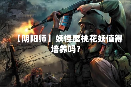 【阴阳师】妖怪屋桃花妖值得培养吗？
