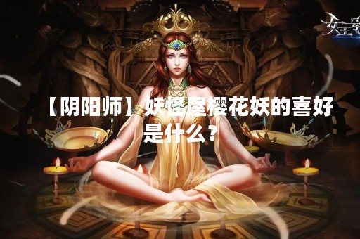 【阴阳师】妖怪屋樱花妖的喜好是什么？