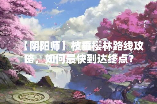 【阴阳师】枝垂樱林路线攻略，如何最快到达终点？