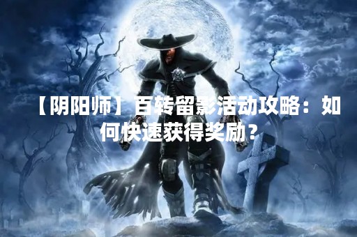【阴阳师】百转留影活动攻略：如何快速获得奖励？