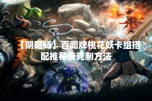 【阴阳师】百闻牌桃花妖卡组搭配推荐及克制方法