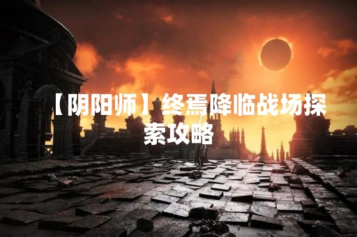 【阴阳师】终焉降临战场探索攻略
