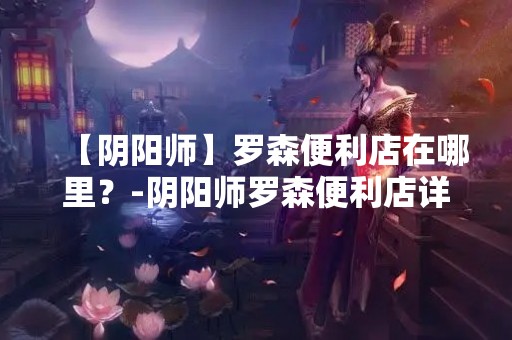 【阴阳师】罗森便利店在哪里？-阴阳师罗森便利店详细介绍