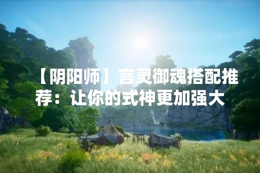 【阴阳师】言灵御魂搭配推荐：让你的式神更加强大