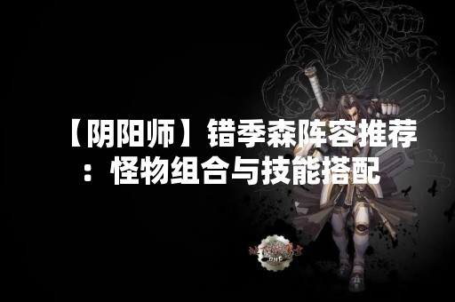 【阴阳师】错季森阵容推荐：怪物组合与技能搭配